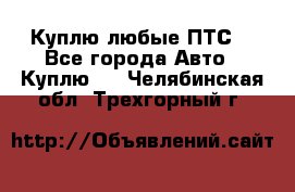 Куплю любые ПТС. - Все города Авто » Куплю   . Челябинская обл.,Трехгорный г.